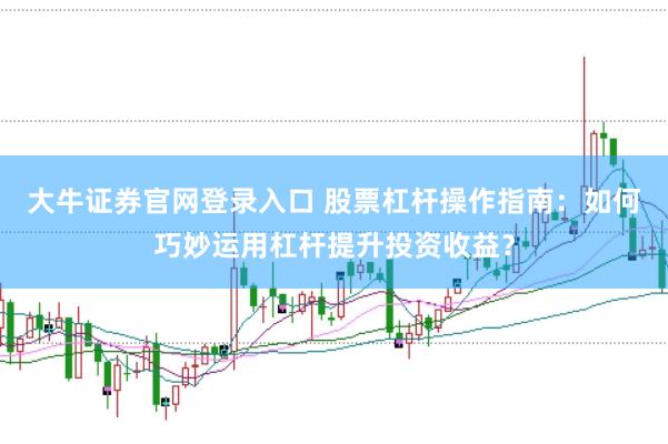 大牛证券官网登录入口 股票杠杆操作指南：如何巧妙运用杠杆提升投资收益？