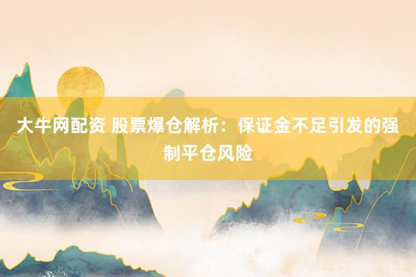 大牛网配资 股票爆仓解析：保证金不足引发的强制平仓风险