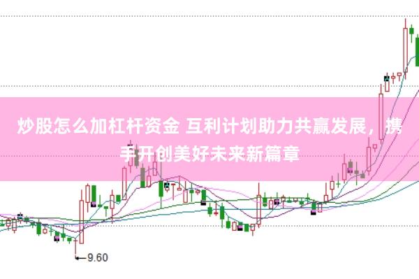 炒股怎么加杠杆资金 互利计划助力共赢发展，携手开创美好未来新篇章