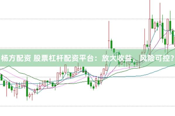 杨方配资 股票杠杆配资平台：放大收益，风险可控？