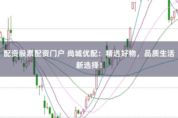 配资股票配资门户 尚城优配：精选好物，品质生活新选择！