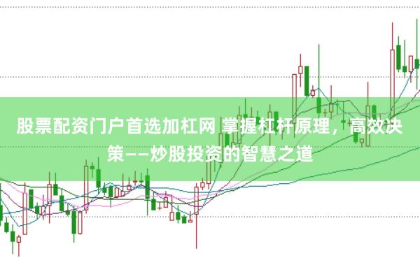 股票配资门户首选加杠网 掌握杠杆原理，高效决策——炒股投资的智慧之道