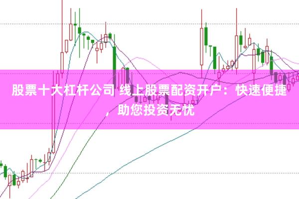 股票十大杠杆公司 线上股票配资开户：快速便捷，助您投资无忧