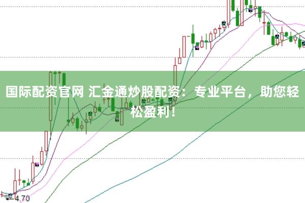 国际配资官网 汇金通炒股配资：专业平台，助您轻松盈利！