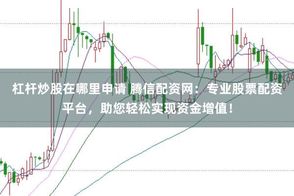 杠杆炒股在哪里申请 腾信配资网：专业股票配资平台，助您轻松实现资金增值！