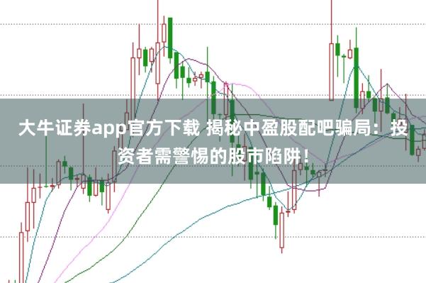 大牛证券app官方下载 揭秘中盈股配吧骗局：投资者需警惕的股市陷阱！