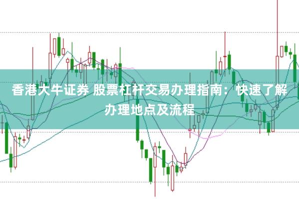 香港大牛证券 股票杠杆交易办理指南：快速了解办理地点及流程