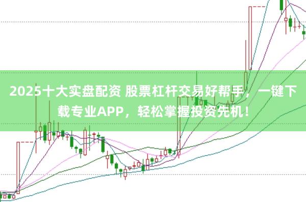 2025十大实盘配资 股票杠杆交易好帮手，一键下载专业APP，轻松掌握投资先机！