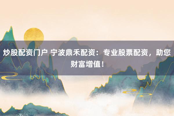 炒股配资门户 宁波鼎禾配资：专业股票配资，助您财富增值！