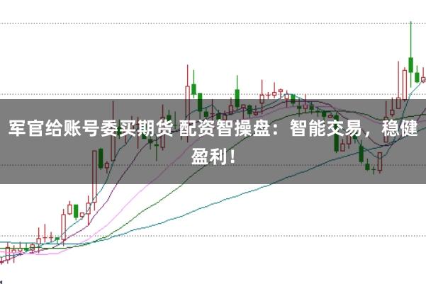军官给账号委买期货 配资智操盘：智能交易，稳健盈利！