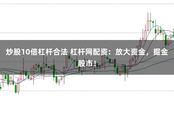 炒股10倍杠杆合法 杠杆网配资：放大资金，掘金股市！
