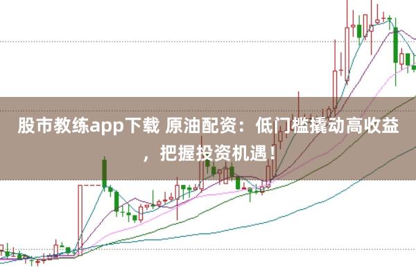 股市教练app下载 原油配资：低门槛撬动高收益，把握投资机遇！