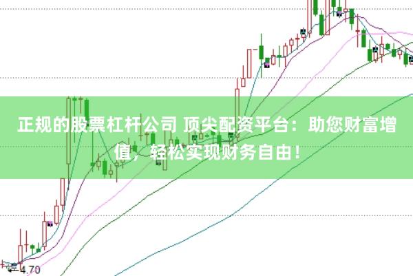 正规的股票杠杆公司 顶尖配资平台：助您财富增值，轻松实现财务自由！