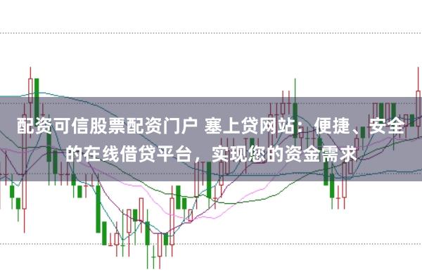 配资可信股票配资门户 塞上贷网站：便捷、安全的在线借贷平台，实现您的资金需求