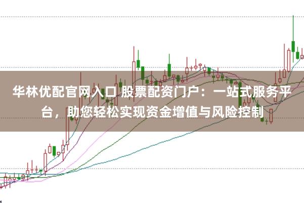 华林优配官网入口 股票配资门户：一站式服务平台，助您轻松实现资金增值与风险控制