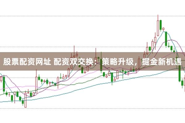 股票配资网址 配资双交换：策略升级，掘金新机遇
