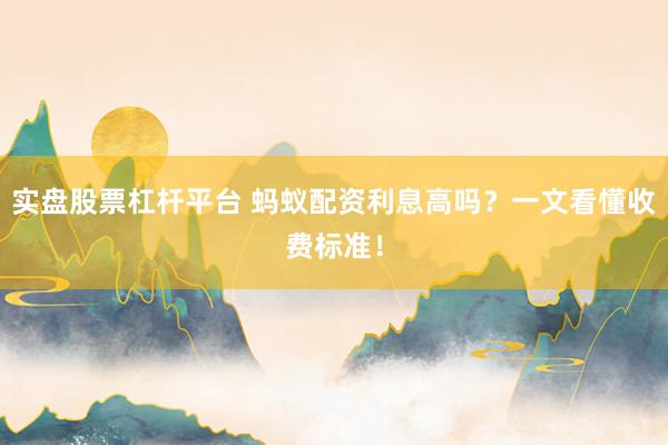 实盘股票杠杆平台 蚂蚁配资利息高吗？一文看懂收费标准！