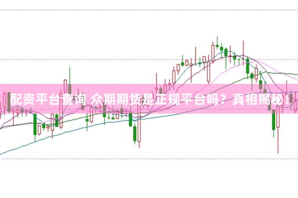 配资平台查询 众期期货是正规平台吗？真相揭秘！