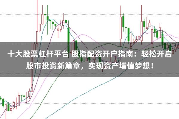 十大股票杠杆平台 股指配资开户指南：轻松开启股市投资新篇章，实现资产增值梦想！