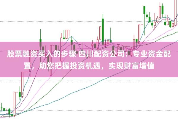 股票融资买入的步骤 四川配资公司：专业资金配置，助您把握投资机遇，实现财富增值