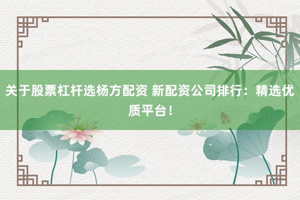 关于股票杠杆选杨方配资 新配资公司排行：精选优质平台！
