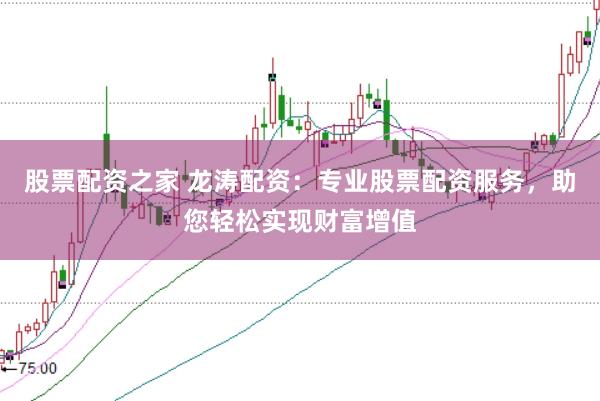 股票配资之家 龙涛配资：专业股票配资服务，助您轻松实现财富增值
