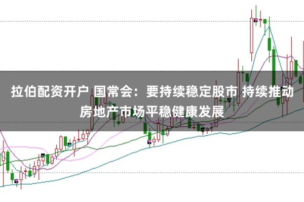 拉伯配资开户 国常会：要持续稳定股市 持续推动房地产市场平稳健康发展