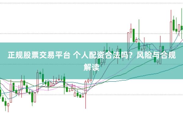 正规股票交易平台 个人配资合法吗？风险与合规解读