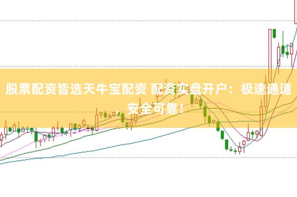 股票配资皆选天牛宝配资 配资实盘开户：极速通道，安全可靠！