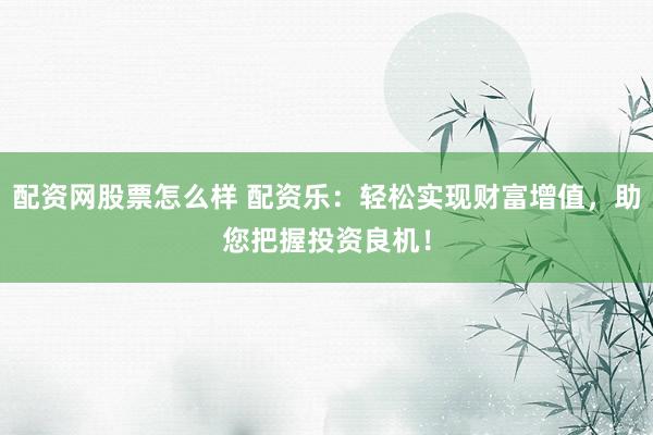 配资网股票怎么样 配资乐：轻松实现财富增值，助您把握投资良机！