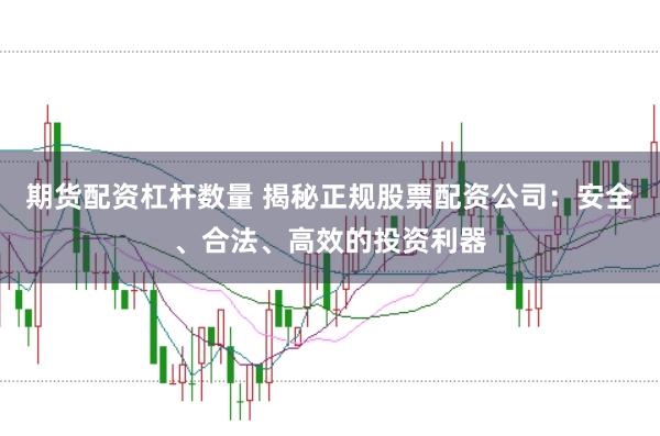 期货配资杠杆数量 揭秘正规股票配资公司：安全、合法、高效的投资利器