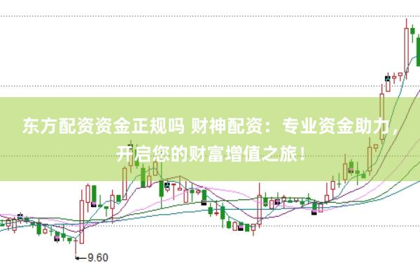 东方配资资金正规吗 财神配资：专业资金助力，开启您的财富增值之旅！