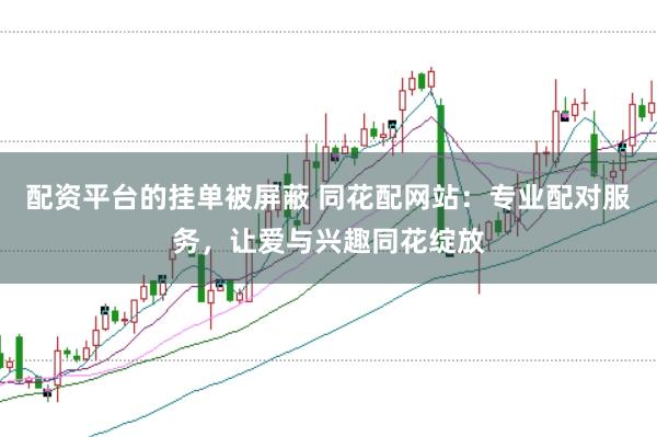 配资平台的挂单被屏蔽 同花配网站：专业配对服务，让爱与兴趣同花绽放