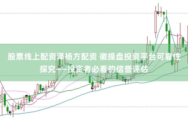 股票线上配资泽杨方配资 徽操盘投资平台可靠性探究——投资者必看的信誉评估