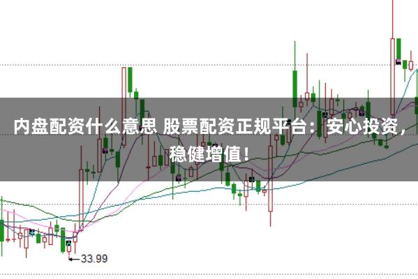 内盘配资什么意思 股票配资正规平台：安心投资，稳健增值！