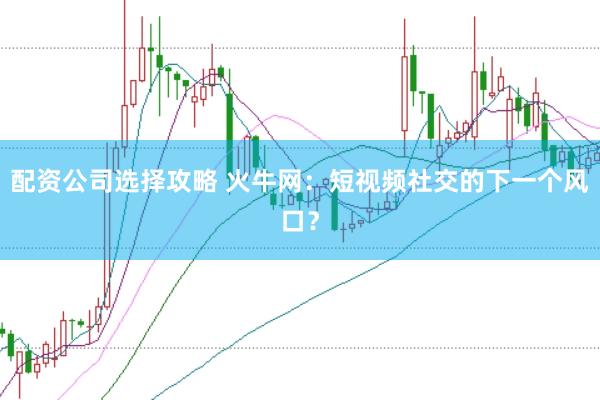 配资公司选择攻略 火牛网：短视频社交的下一个风口？