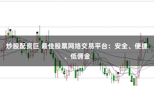 炒股配资巨 最佳股票网络交易平台：安全、便捷、低佣金