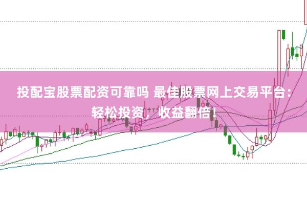 投配宝股票配资可靠吗 最佳股票网上交易平台：轻松投资，收益翻倍！