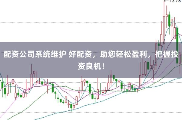 配资公司系统维护 好配资，助您轻松盈利，把握投资良机！
