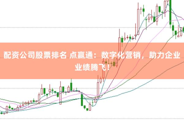 配资公司股票排名 点嬴通：数字化营销，助力企业业绩腾飞！