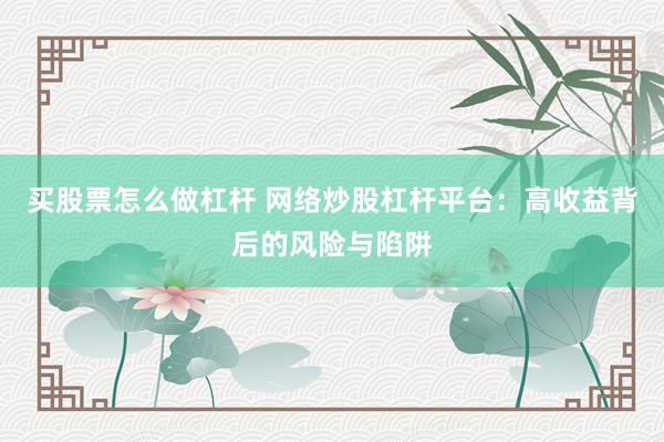 买股票怎么做杠杆 网络炒股杠杆平台：高收益背后的风险与陷阱
