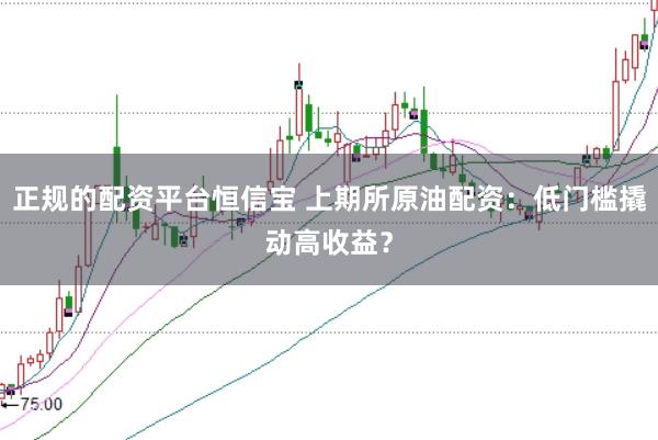 正规的配资平台恒信宝 上期所原油配资：低门槛撬动高收益？