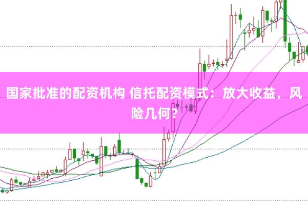 国家批准的配资机构 信托配资模式：放大收益，风险几何？
