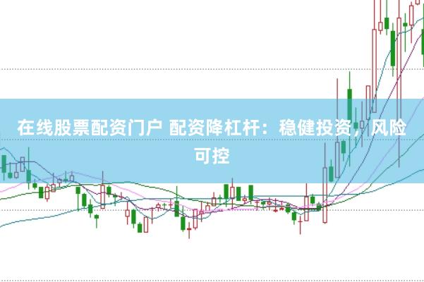 在线股票配资门户 配资降杠杆：稳健投资，风险可控