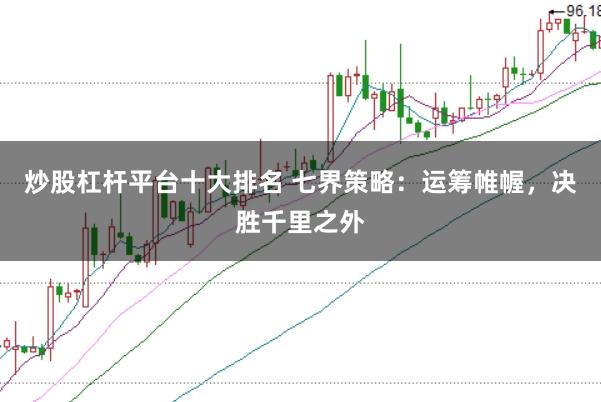 炒股杠杆平台十大排名 七界策略：运筹帷幄，决胜千里之外