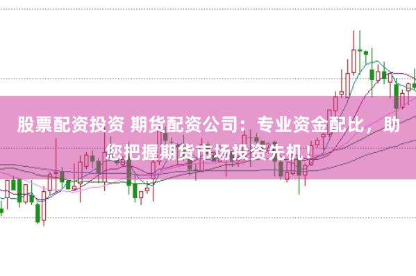 股票配资投资 期货配资公司：专业资金配比，助您把握期货市场投资先机！