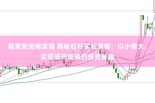 股票配资哪家强 揭秘杠杆买股策略：以小博大，实现资产增值的投资秘籍