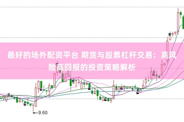 最好的场外配资平台 期货与股票杠杆交易：高风险高回报的投资策略解析