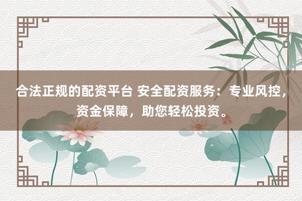 合法正规的配资平台 安全配资服务：专业风控，资金保障，助您轻松投资。