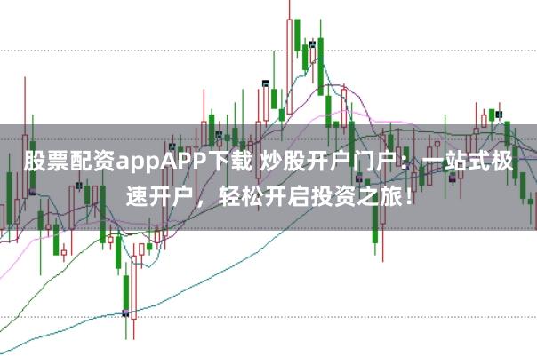 股票配资appAPP下载 炒股开户门户：一站式极速开户，轻松开启投资之旅！